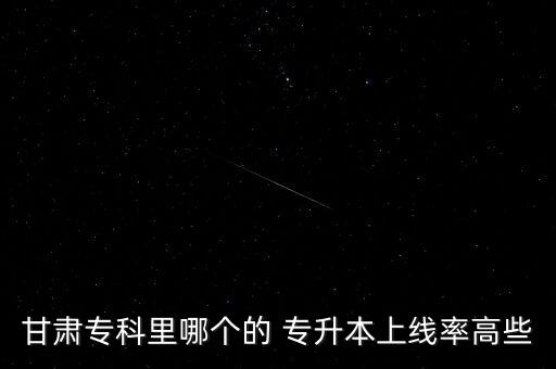 甘肅?？评锬膫€(gè)的 專升本上線率高些