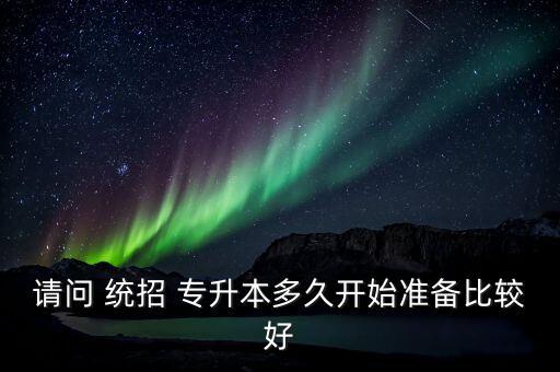請(qǐng)問(wèn) 統(tǒng)招 專升本多久開始準(zhǔn)備比較好