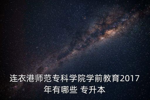 連衣港師范專科學(xué)院學(xué)前教育2017年有哪些 專升本
