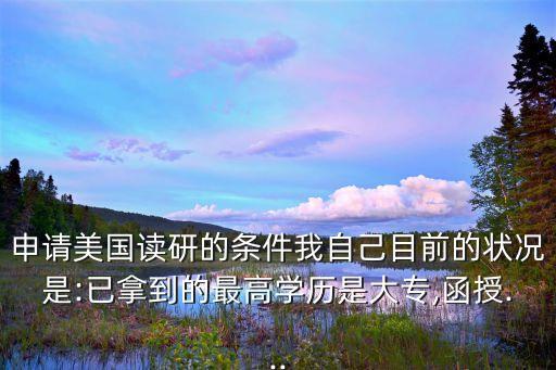 申請美國讀研的條件我自己目前的狀況是:已拿到的最高學歷是大專,函授...