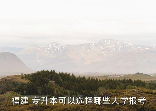  福建 專升本可以選擇哪些大學(xué)報(bào)考