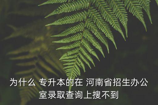 為什么 專(zhuān)升本的在 河南省招生辦公室錄取查詢(xún)上搜不到