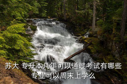 蘇大 專升本幾年可以通過(guò)考試有哪些專業(yè)可以周末上學(xué)么