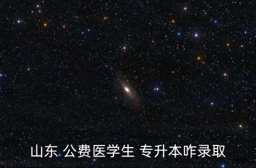 山東 公費醫(yī)學(xué)生 專升本咋錄取