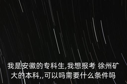 我是安徽的?？粕?我想報考 徐州礦大的本科,,可以嗎需要什么條件嗎