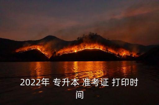 2022年 專升本 準考證 打印時間