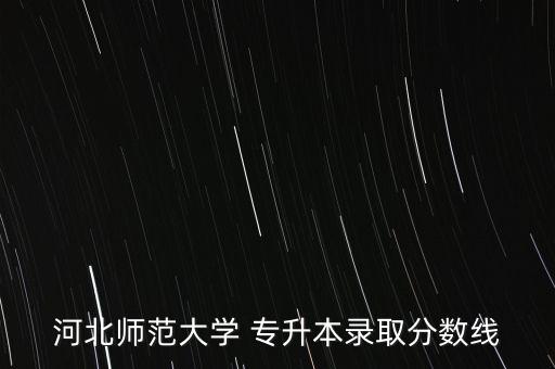 河北師范大學 專升本錄取分數(shù)線