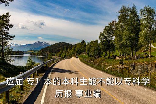 應(yīng)屆 專(zhuān)升本的本科生能不能以專(zhuān)科學(xué)歷報(bào) 事業(yè)編