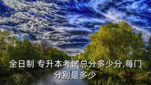 全日制 專(zhuān)升本考試總分多少分,每門(mén)分別是多少