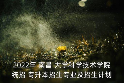 2022年 南昌 大學科學技術(shù)學院統(tǒng)招 專升本招生專業(yè)及招生計劃