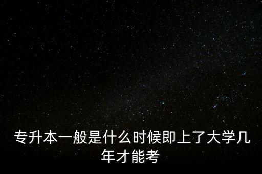  專升本一般是什么時候即上了大學(xué)幾年才能考
