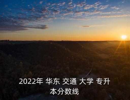 2022年 華東 交通 大學 專升本分數(shù)線