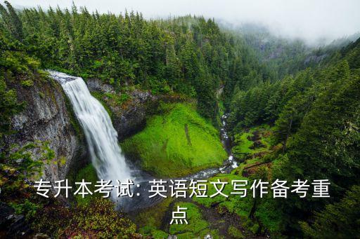  專(zhuān)升本考試: 英語(yǔ)短文寫(xiě)作備考重點(diǎn)