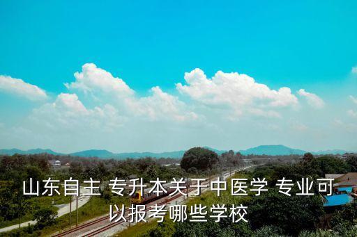 山東自主 專升本關于中醫(yī)學 專業(yè)可以報考哪些學校