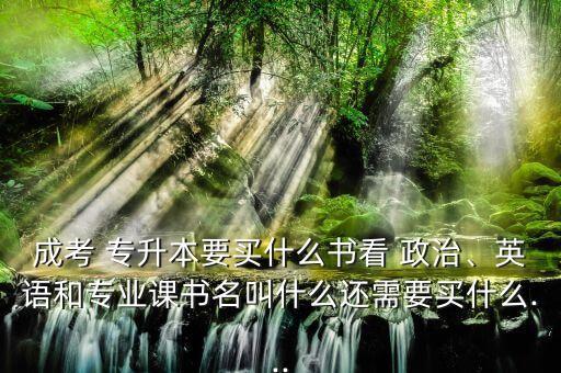 成考 專升本要買什么書看 政治、英語和專業(yè)課書名叫什么還需要買什么...
