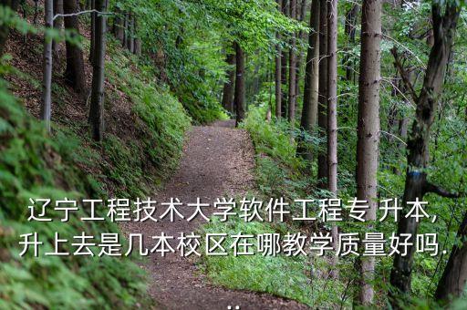遼寧工程技術(shù)大學軟件工程專 升本,升上去是幾本校區(qū)在哪教學質(zhì)量好嗎...