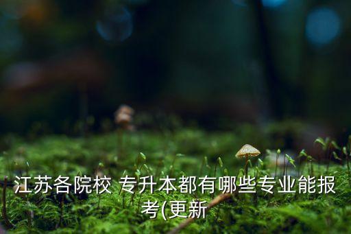 江蘇各院校 專升本都有哪些專業(yè)能報考(更新