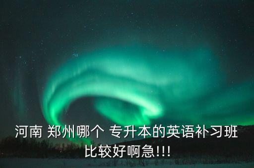 河南 鄭州哪個 專升本的英語補習班比較好啊急!!!