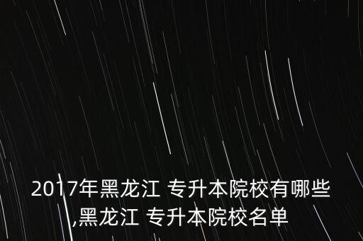 2017年黑龍江 專(zhuān)升本院校有哪些,黑龍江 專(zhuān)升本院校名單
