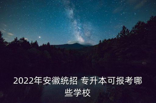 2022年安徽統(tǒng)招 專升本可報考哪些學(xué)校