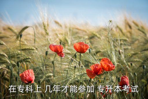 在專(zhuān)科上 幾年才能參加 專(zhuān)升本考試