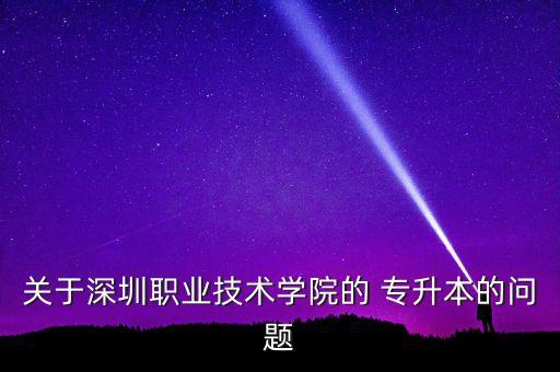 關于深圳職業(yè)技術學院的 專升本的問題