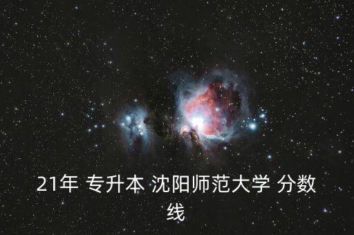 21年 專升本 沈陽(yáng)師范大學(xué) 分?jǐn)?shù)線