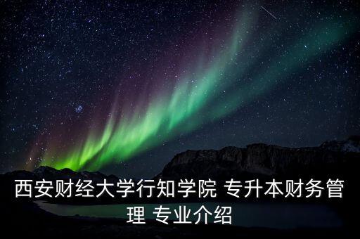 西安財經(jīng)大學(xué)行知學(xué)院 專升本財務(wù)管理 專業(yè)介紹
