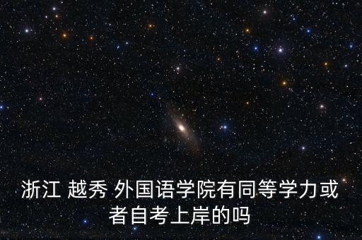 浙江 越秀 外國(guó)語(yǔ)學(xué)院有同等學(xué)力或者自考上岸的嗎