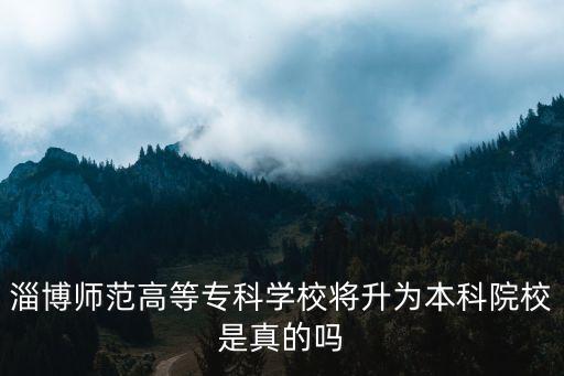 淄博師范高等?？茖W校將升為本科院校是真的嗎
