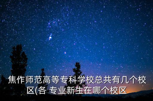  焦作師范高等?？茖W(xué)校總共有幾個(gè)校區(qū)(各 專業(yè)新生在哪個(gè)校區(qū)