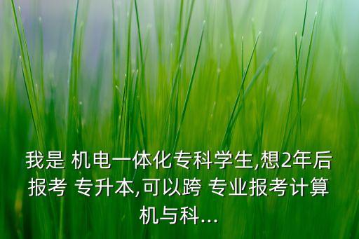我是 機電一體化?？茖W生,想2年后報考 專升本,可以跨 專業(yè)報考計算機與科...
