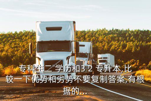 ?？粕?學(xué)歷和3 2 專升本,比較一下優(yōu)勢(shì)和劣勢(shì)不要復(fù)制答案,有根據(jù)的...