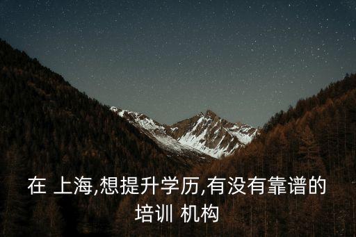 在 上海,想提升學歷,有沒有靠譜的培訓 機構