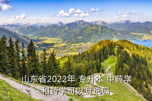  山東省2022年 專升本 中藥學和藥學可以互選嗎