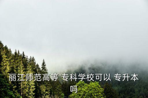 麗江師范高等 ?？茖W(xué)校可以 專升本嗎