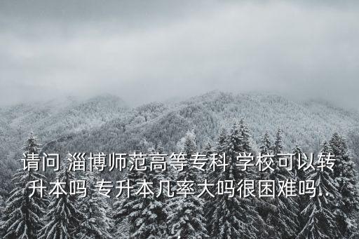 請(qǐng)問 淄博師范高等?？?學(xué)?？梢赞D(zhuǎn)升本嗎 專升本幾率大嗎很困難嗎...
