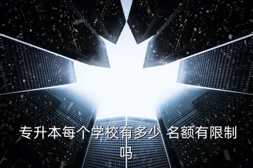  專升本每個學(xué)校有多少 名額有限制嗎