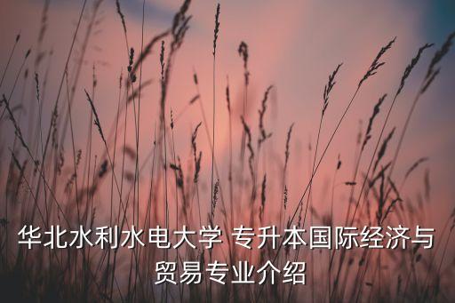 華北水利水電大學 專升本國際經(jīng)濟與 貿(mào)易專業(yè)介紹