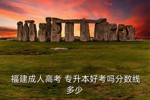 福建專(zhuān)升本考試多少分,專(zhuān)升本考試多少分過(guò)