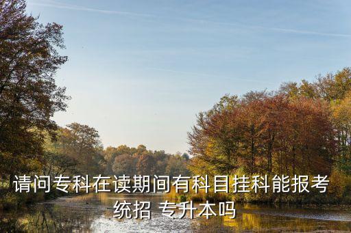 請問?？圃谧x期間有科目掛科能報考 統(tǒng)招 專升本嗎