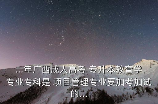 ...年廣西成人高考 專升本教育學(xué)專業(yè)?？剖?項(xiàng)目管理專業(yè)要加考加試的...