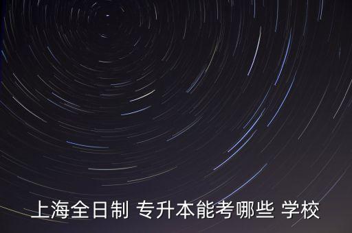 上海全日制 專(zhuān)升本能考哪些 學(xué)校