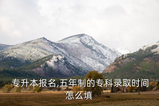  專升本報名,五年制的專科錄取時間怎么填