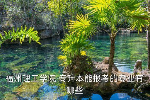 福州理工學院 專升本能報考的專業(yè)有哪些