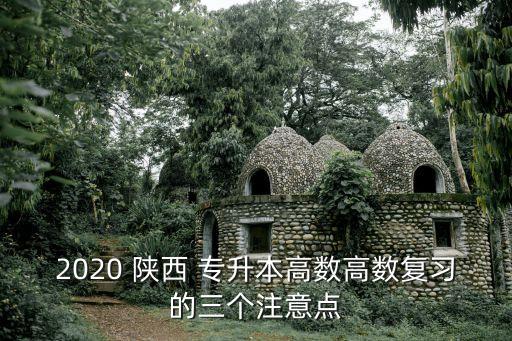 2020 陜西 專升本高數(shù)高數(shù)復習的三個注意點