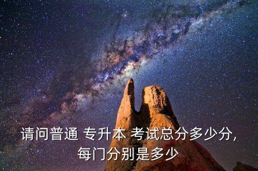 請(qǐng)問(wèn)普通 專升本 考試總分多少分,每門(mén)分別是多少