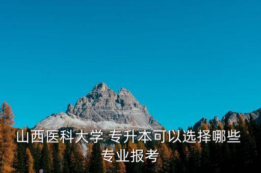 山西醫(yī)科大學(xué) 專升本可以選擇哪些 專業(yè)報(bào)考
