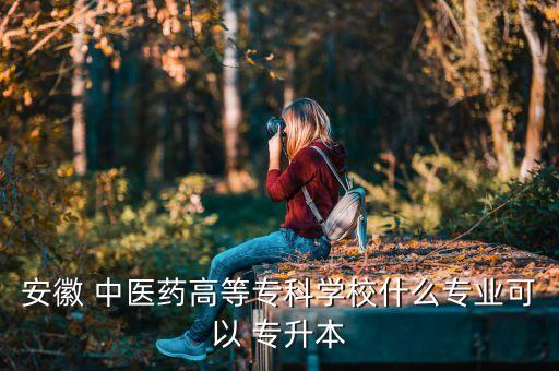 安徽 中醫(yī)藥高等?？茖W(xué)校什么專業(yè)可以 專升本