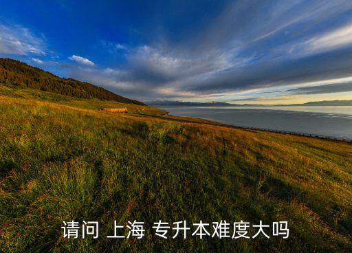 請問 上海 專升本難度大嗎